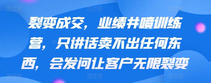 裂变成交，业绩井喷训练营，只讲话卖不出任何东西，会发问让客户无限裂变-氚客吧