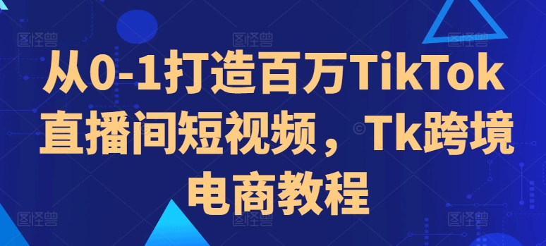 从0-1打造百万TikTok直播间短视频，Tk跨境电商教程-氚客吧