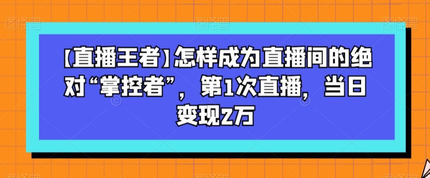 【直播王者】怎样成为直播间的绝对“掌控者”，第1次直播，当日变现2万-氚客吧