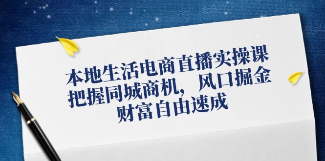 本地生活电商直播实操课，把握同城商机，风口掘金，财富自由速成-氚客吧