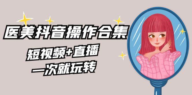 美业全干货·生美·医美抖音操作合集，短视频+直播，一次就玩转-氚客吧