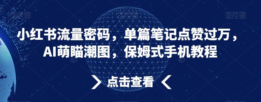 小红书流量密码，单篇笔记点赞过万，AI萌瞄潮图，保姆式手机教程【揭秘】-氚客吧