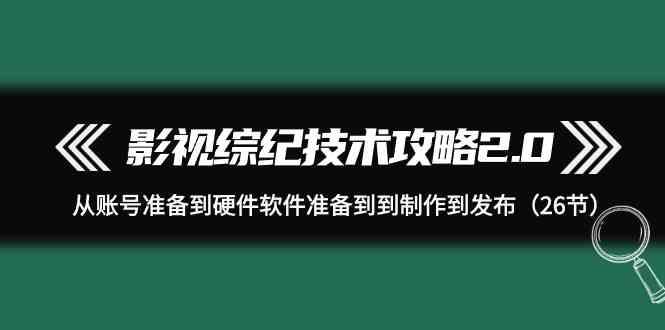 影视综纪技术攻略2.0：从账号准备到硬件软件准备到到制作到发布(26节课)-氚客吧