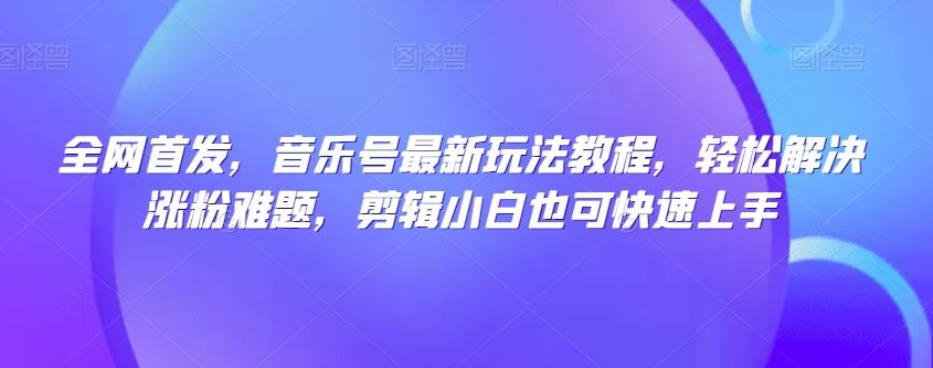 全网首发，音乐号最新玩法教程，轻松解决涨粉难题，剪辑小白也可快速上手-氚客吧