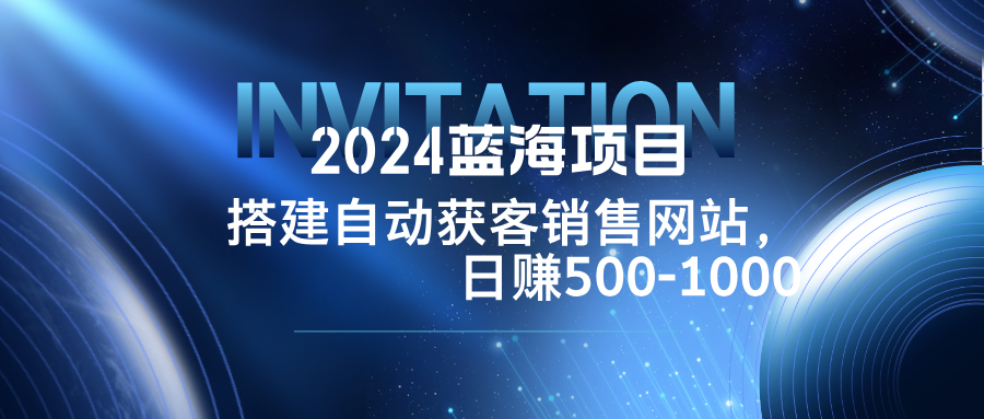 2024蓝海项目，搭建销售网站，自动获客，日赚500-1000-氚客吧