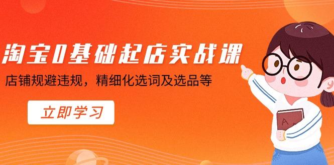 淘宝0基础起店实操课，店铺规避违规，精细化选词及选品等-氚客吧