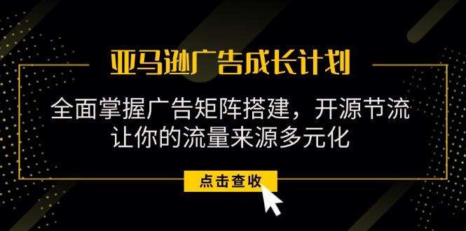 亚马逊-广告成长计划，掌握广告矩阵搭建/开源节流/流量来源多元化-氚客吧