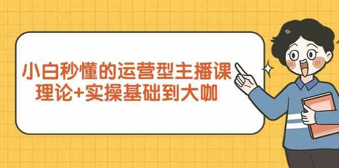 新手小白秒懂的运营型主播课，理论+实操基础到大咖(7节课)-氚客吧