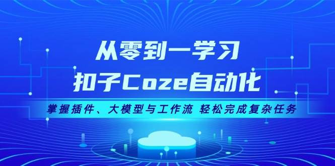 从零到一学习扣子Coze自动化，掌握插件、大模型与工作流 轻松完成复杂任务-氚客吧
