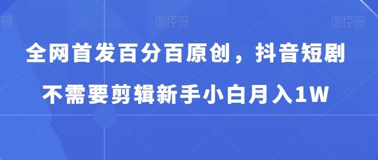 全网首发百分百原创，抖音短剧不需要剪辑新手小白月入1W-氚客吧