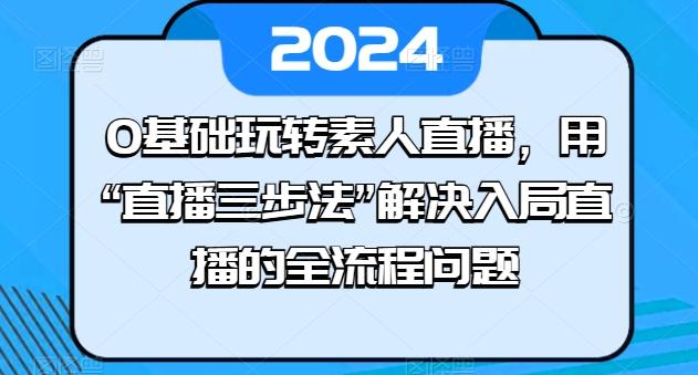0基础玩转素人直播，用“直播三步法”解决入局直播的全流程问题-氚客吧