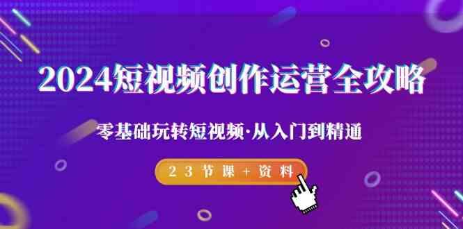 2024短视频创作运营全攻略，零基础玩转短视频·从入门到精通-23节课+资料-氚客吧