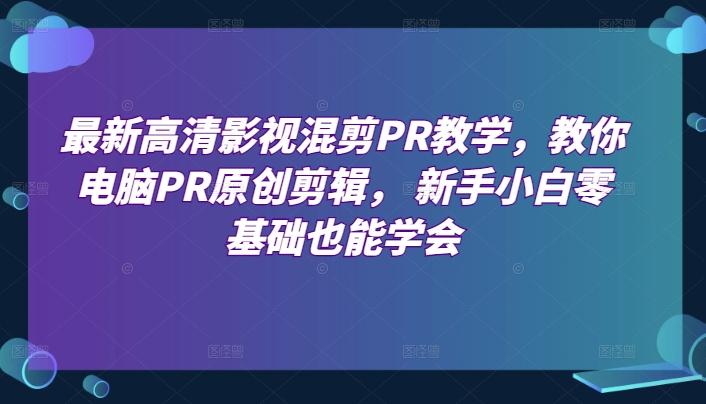 最新高清影视混剪PR教学，教你电脑PR原创剪辑， 新手小白零基础也能学会-氚客吧