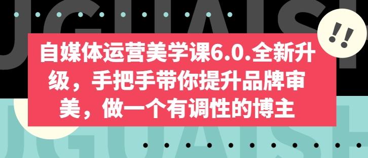 自媒体运营美学课6.0.全新升级，手把手带你提升品牌审美，做一个有调性的博主-氚客吧