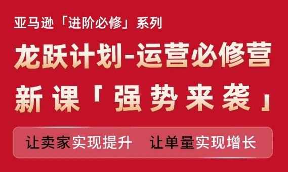 亚马逊进阶必修系列，龙跃计划-运营必修营新课，让卖家实现提升 让单量实现增长-氚客吧