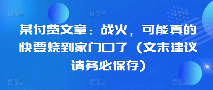 某付费文章：战火，可能真的快要烧到家门口了 (文末建议请务必保存)-氚客吧