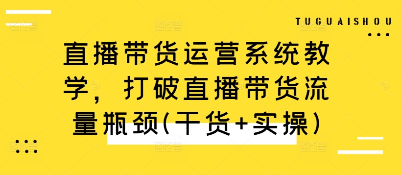 直播带货运营系统教学，打破直播带货流量瓶颈(干货+实操)-氚客吧