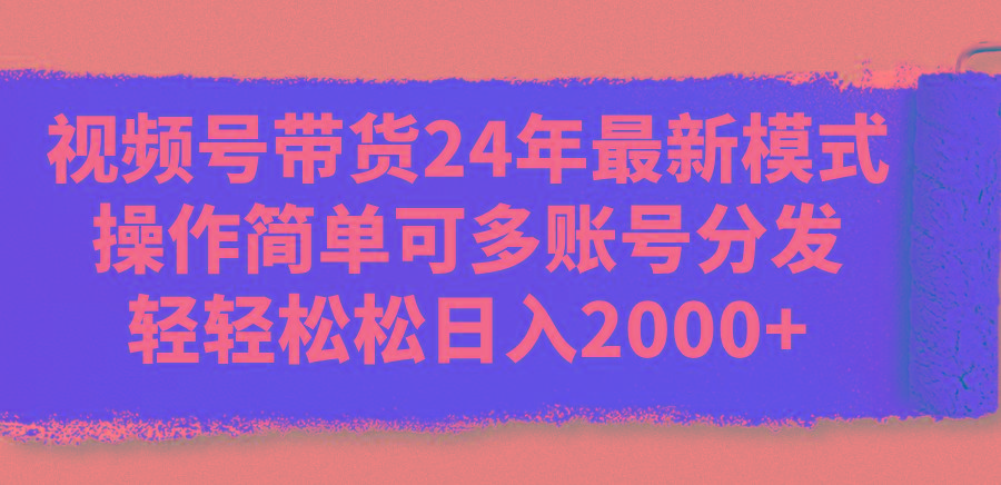 视频号带货24年最新模式，操作简单可多账号分发，轻轻松松日入2000+-氚客吧
