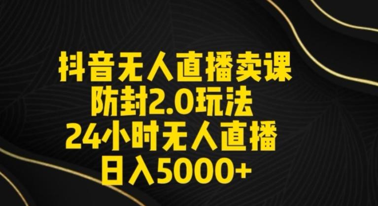 抖音无人直播卖课防封2.0玩法24小时无人直播日入5000+【附直播素材+音频】【揭秘】-氚客吧