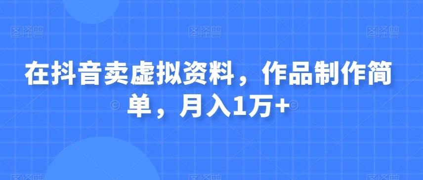 在抖音卖虚拟资料，作品制作简单，月入1万+-氚客吧
