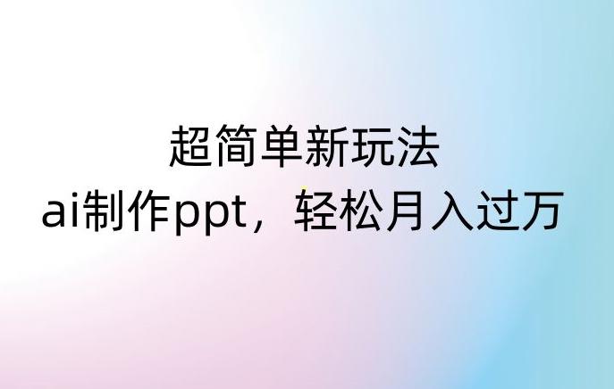 超简单新玩法，靠ai制作PPT，几分钟一个作品，小白也可以操作，月入过万【揭秘】-氚客吧