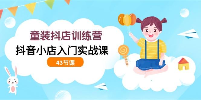 (9610期)童装抖店训练营，抖音小店入门实战课(43节课)-氚客吧