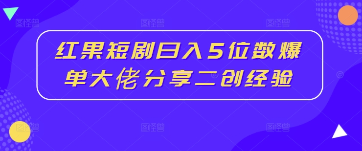 红果短剧日入5位数爆单大佬分享二创经验-氚客吧