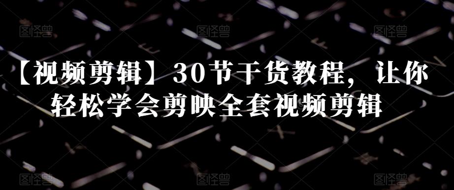 【视频剪辑】30节干货教程，让你轻松学会剪映全套视频剪辑-氚客吧