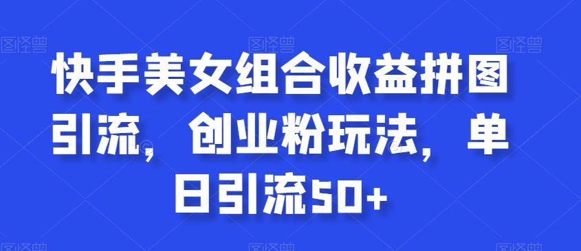 快手美女组合收益拼图引流，创业粉玩法，单日引流50+【揭秘】-氚客吧