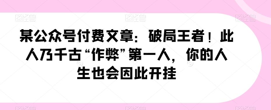 某公众号付费文章：破局王者！此人乃千古“作弊”第一人，你的人生也会因此开挂-氚客吧