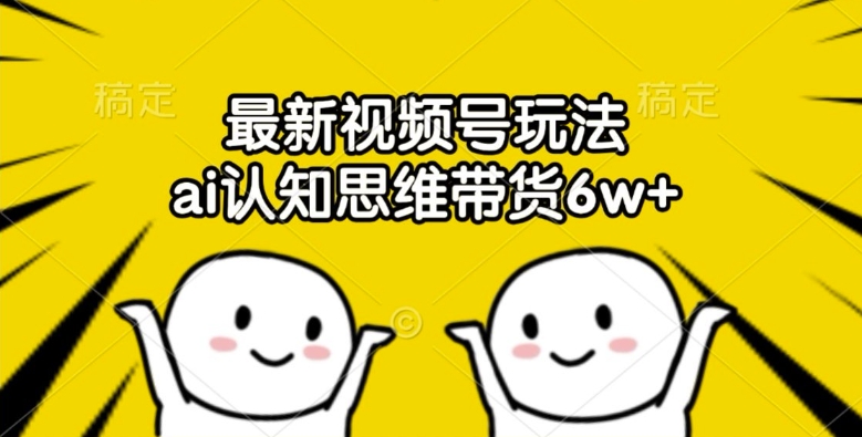 最新视频号玩法，ai认知思维带货6w+【揭秘】-氚客吧