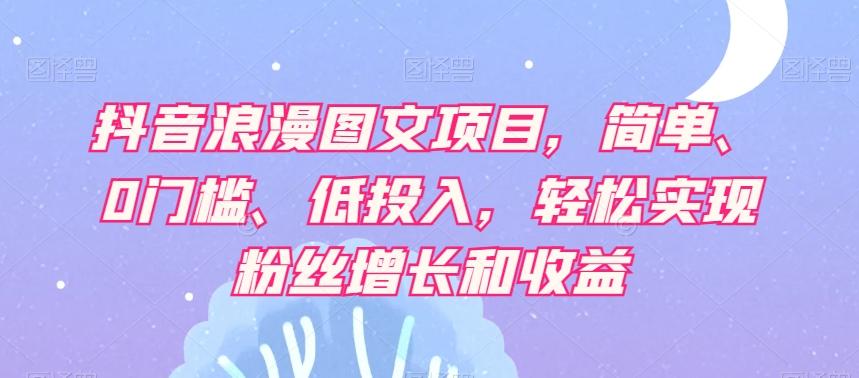 抖音浪漫图文项目，简单、0门槛、低投入，轻松实现粉丝增长和收益-氚客吧