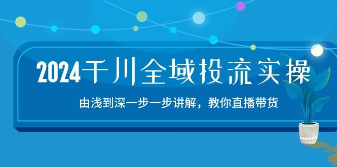 2024千川-全域投流精品实操：由谈到深一步一步讲解，教你直播带货-15节-氚客吧