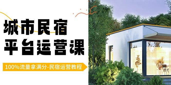 城市民宿-平台运营课，100%流量拿满分-民宿运营教程(18节课)-氚客吧