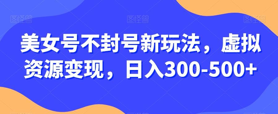 美女号不封号新玩法，虚拟资源变现，日入300-500+-氚客吧