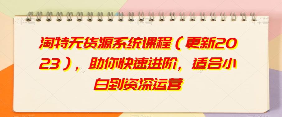 淘特无货源系统课程（更新2023），助你快速进阶，适合小白到资深运营-氚客吧