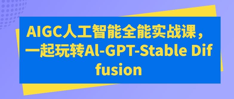 AIGC人工智能全能实战课，一起玩转Al-GPT-Stable Diffusion-氚客吧