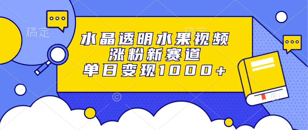 水晶透明水果视频，涨粉新赛道，单日变现1000+-氚客吧