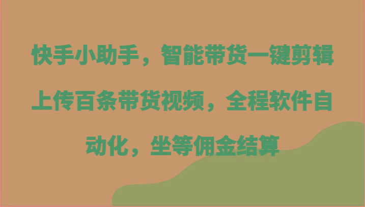 快手小助手，智能带货一键剪辑上传百条带货视频，全程软件自动化，坐等佣金结算-氚客吧