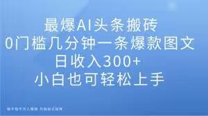 最爆AI头条搬砖，0门槛几分钟一条爆款图文，日收入300+，小白也可轻松上手【揭秘】-氚客吧