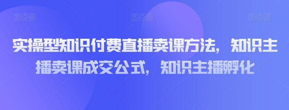实操型知识付费直播卖课方法，知识主播卖课成交公式，知识主播孵化-氚客吧