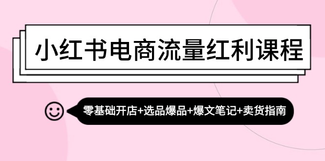 小红书电商流量红利课程：零基础开店+选品爆品+爆文笔记+卖货指南-氚客吧