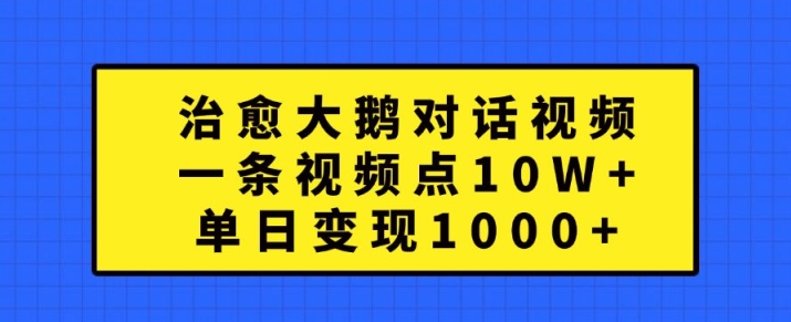 治愈大鹅对话视频，一条视频点赞 10W+，单日变现1k+【揭秘】-氚客吧