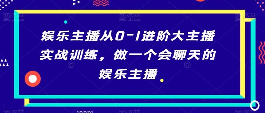娱乐主播从0-1进阶大主播实战训练，做一个会聊天的娱乐主播-氚客吧