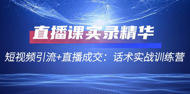 直播课实录精华：短视频引流+直播成交：话术实战训练营-氚客吧