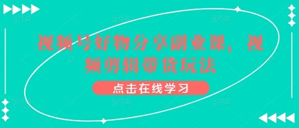 视频号好物分享副业课，视频剪辑带货玩法-氚客吧