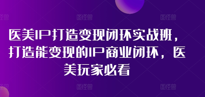 医美IP打造变现闭环实战班，打造能变现的IP商业闭环，医美玩家必看!-氚客吧