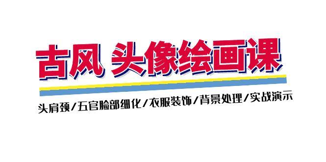 古风-头像绘画课-2期：头肩颈/五官脸部细化/衣服装饰/背景处理/实战演示-氚客吧