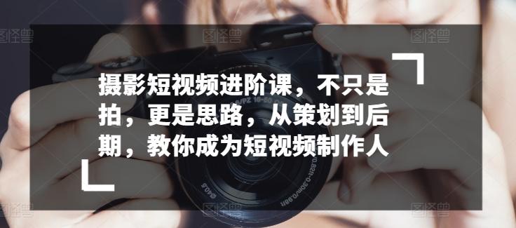 摄影短视频进阶课，不只是拍，更是思路，从策划到后期，教你成为短视频制作人-氚客吧