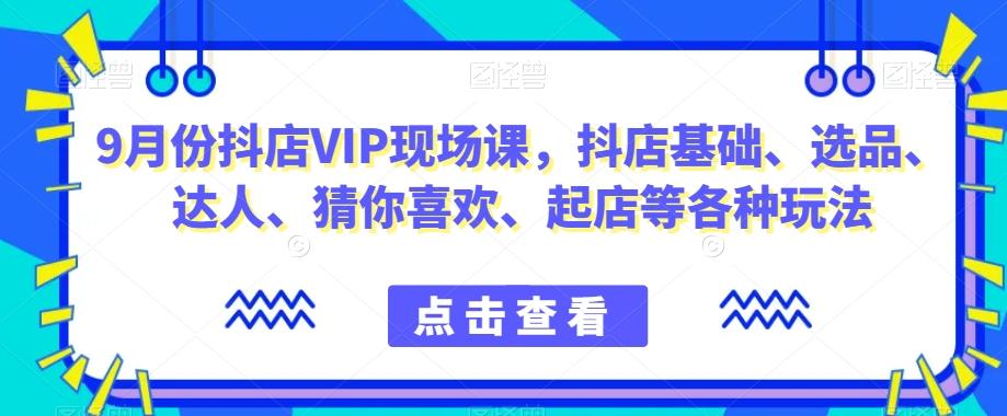 9月份抖店VIP现场课，抖音小店基础、选品、达人、猜你喜欢、起店等各种玩法-氚客吧